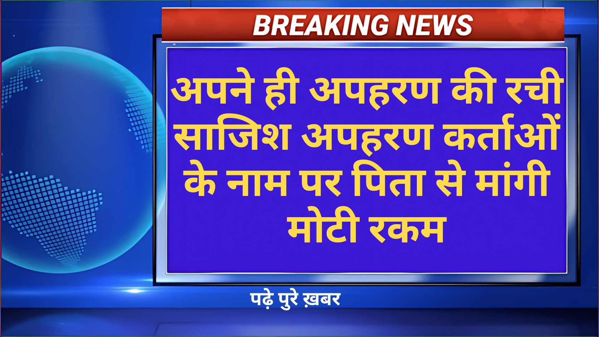 अपने ही अपहरण की रची साजिश अपहरण कर्ताओं के नाम पर पिता से मांगी मोटी रकम